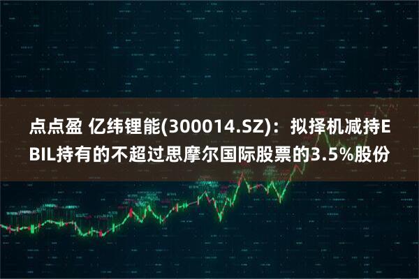 点点盈 亿纬锂能(300014.SZ)：拟择机减持EBIL持有的不超过思摩尔国际股票的3.5%股份