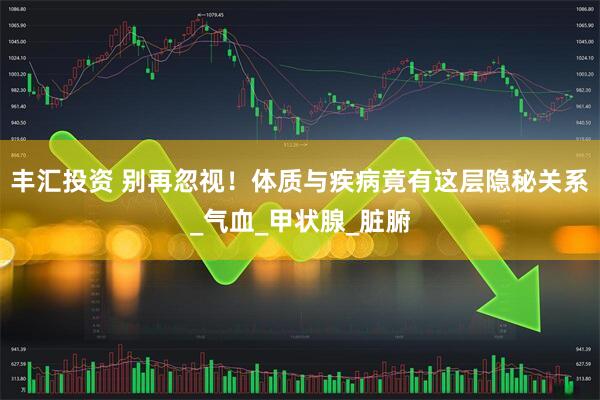 丰汇投资 别再忽视！体质与疾病竟有这层隐秘关系_气血_甲状腺_脏腑