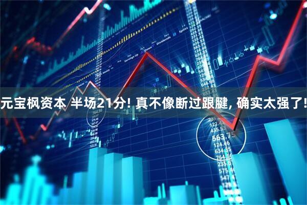 元宝枫资本 半场21分! 真不像断过跟腱, 确实太强了!