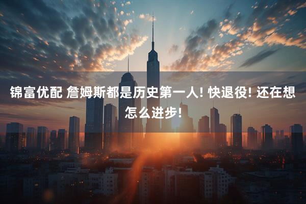 锦富优配 詹姆斯都是历史第一人! 快退役! 还在想怎么进步!